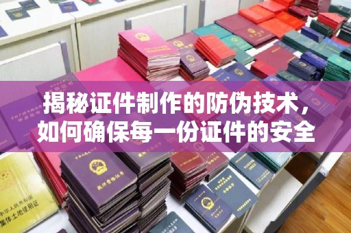利州揭秘证件制作的防伪技术，如何确保每一份证件的安全与可信