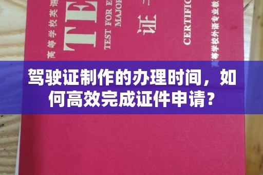 利州驾驶证制作的办理时间，如何高效完成证件申请？