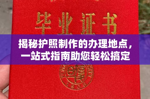 利州揭秘护照制作的办理地点，一站式指南助您轻松搞定