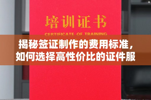 利州揭秘签证制作的费用标准，如何选择高性价比的证件服务