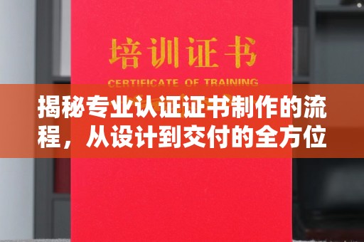 利州揭秘专业认证证书制作的流程，从设计到交付的全方位解析