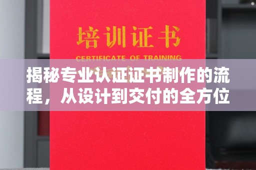 利州揭秘专业认证证书制作的流程，从设计到交付的全方位指南