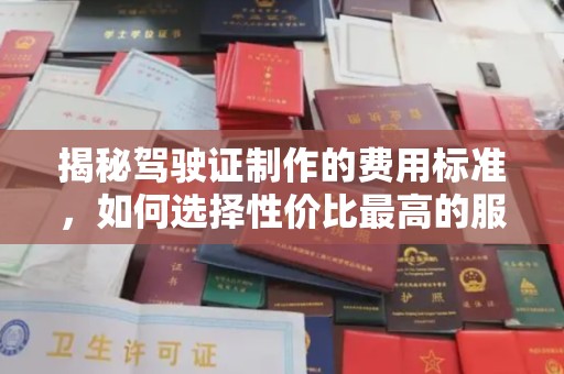利州揭秘驾驶证制作的费用标准，如何选择性价比最高的服务？