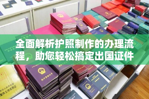 利州全面解析护照制作的办理流程，助您轻松搞定出国证件