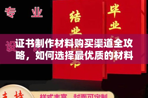 利州证书制作材料购买渠道全攻略，如何选择最优质的材料