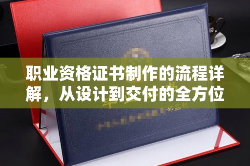 利州职业资格证书制作的流程详解，从设计到交付的全方位指南